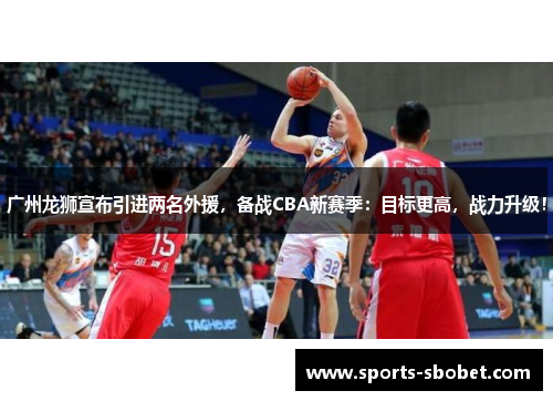 广州龙狮宣布引进两名外援，备战CBA新赛季：目标更高，战力升级！