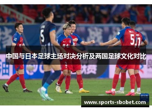 中国与日本足球主场对决分析及两国足球文化对比