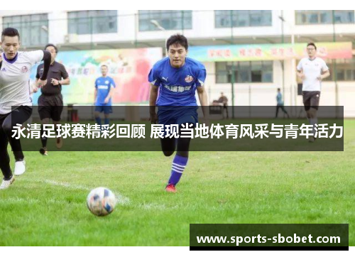 永清足球赛精彩回顾 展现当地体育风采与青年活力