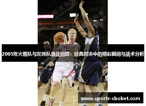2005年火箭队与灰熊队激战回顾：经典对决中的精彩瞬间与战术分析
