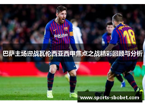 巴萨主场迎战瓦伦西亚西甲焦点之战精彩回顾与分析