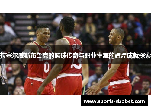 拉塞尔威斯布鲁克的篮球传奇与职业生涯的辉煌成就探索