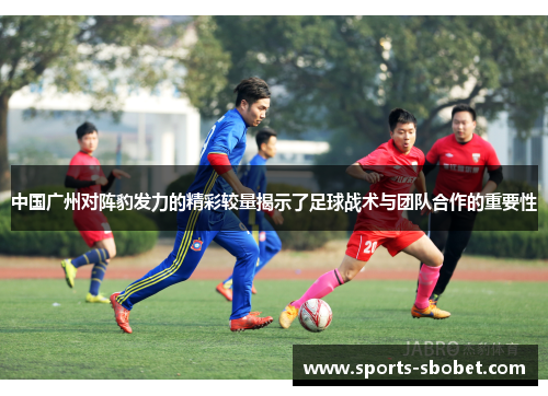 中国广州对阵豹发力的精彩较量揭示了足球战术与团队合作的重要性